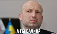  а ты бачив?