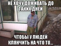 не хочу доживать до таких дней чтобы у людей клянчить на что то...