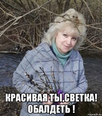  красивая ты,светка! обалдеть !