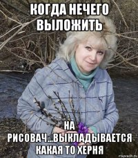 когда нечего выложить на рисовач...выкладывается какая то херня