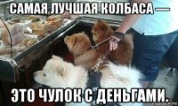 самая лучшая колбаса — это чулок с деньгами.