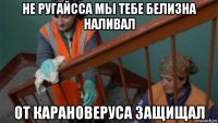 не ругайсса мы тебе белизна наливал от карановеруса защищал