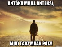 antãka miull anteksĭ, mud taaz mään poiz!