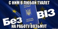 с ним в любой туалет на работу возьмут