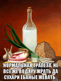  нормальная трапеза, не все же водяру жрать да сухари ебаные жевать..