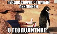 пундик спорит с глупым пингвином о геополитике...