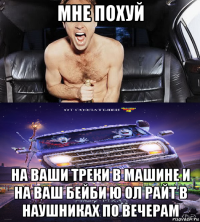 мне похуй на ваши треки в машине и на ваш бейби ю ол райт в наушниках по вечерам