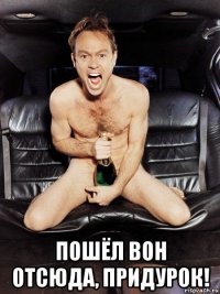  пошёл вон отсюда, придурок!