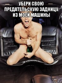 убери свою предательскую задницу из моей машины 