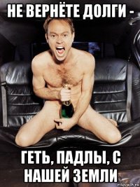 не вернёте долги - геть, падлы, с нашей земли
