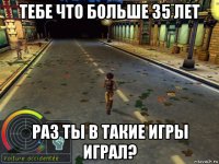 тебе что больше 35 лет раз ты в такие игры играл?