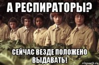 а респираторы? сейчас везде положено выдавать!