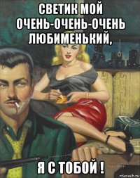 светик мой очень-очень-очень любименький, я с тобой !