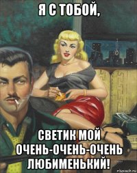 я с тобой, светик мой очень-очень-очень любименький!
