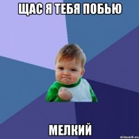 щас я тебя побью мелкий