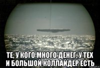  те, у кого много денег, у тех и большой коллайдер есть