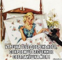  утречка тебе добренького, сокровище бесценное светланушка моя !