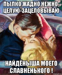 пылко,жадно,нежно, целую-зацеловываю найдёныша моего славненького !