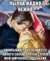 пылка жадно нежно закапываю труп твой и ссу на него своей горячей струёй мой зайчонок сладенький