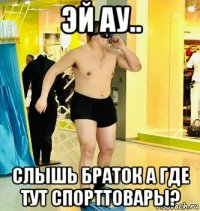 эй ау.. слышь браток а где тут спорттовары?