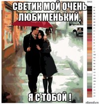 светик мой очень любименький, я с тобой !