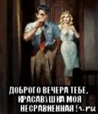  доброго вечера тебе, красавушка моя несравненная !