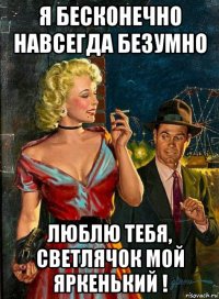 я бесконечно навсегда безумно люблю тебя, светлячок мой яркенький !