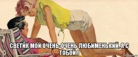  светик мой очень-очень любименький, я с тобой !