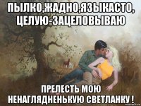 пылко,жадно,языкасто, целую-зацеловываю прелесть мою ненаглядненькую светланку !