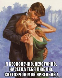  я бесконечно, неустанно, насегда тебя люблю, светлячок мой яркеньий !