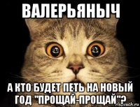 валерьяныч а кто будет петь на новый год "прощай-прощай"?