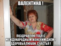 валентина ! поздравляю тебя с международным женским днём ! здоровья,любви, счастья !