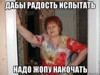дабы радость испытать надо жопу накочать
