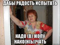 дабы радость испытать надо (в) жопу нако(н(ь))чать