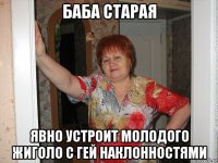 баба старая явно устроит молодого жиголо с гей наклонностями