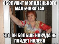 обслужит молоденького мальчика так что он больше никуда не пойдет налево