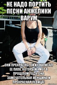 не надо портить песни анжелики варум они прекрасны. ей их написал ее папа, который умер в прошлом году. она замечательная женщина и прекрасная певица!