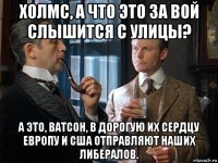 холмс, а что это за вой слышится с улицы? а это, ватсон, в дорогую их сердцу европу и сша отправляют наших либералов.