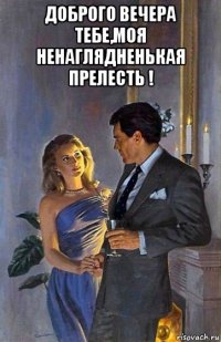 доброго вечера тебе,моя ненаглядненькая прелесть ! 