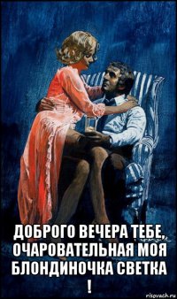  доброго вечера тебе, очаровательная моя блондиночка светка !