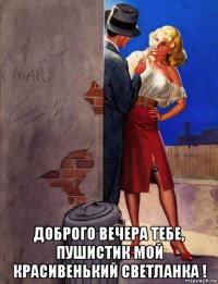  доброго вечера тебе, пушистик мой красивенький светланка !