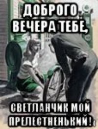 доброго вечера тебе, светланчик мой прелестненький !