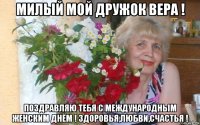 милый мой дружок вера ! поздравляю тебя с международным женским днём ! здоровья,любви,счастья !
