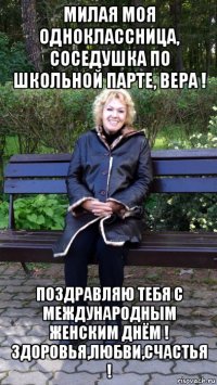 милая моя одноклассница, соседушка по школьной парте, вера ! поздравляю тебя с международным женским днём ! здоровья,любви,счастья !