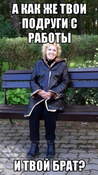 а как же твои подруги с работы и твой брат?