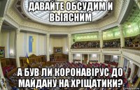 давайте обсудим и выясним а був ли коронавiрус до майдану на хрiщатики?