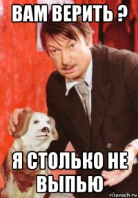 вам верить ? я столько не выпью