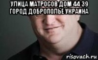 улица матросов дом 44 39 город доброполье украина 