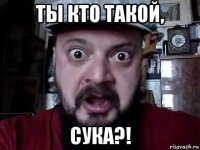 ты кто такой, сука?!