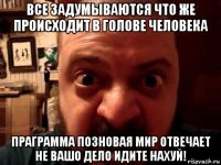 все задумываются что же происходит в голове человека праграмма позновая мир отвечает не вашо дело идите нахуй!